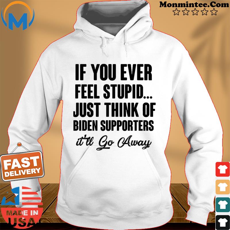 Official If You Ever Feel Stupid Just Think Of Biden Supporters It'll Go Away Shirt Hoodie