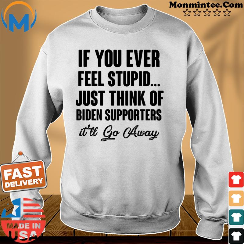 Official If You Ever Feel Stupid Just Think Of Biden Supporters It'll Go Away Shirt Sweater