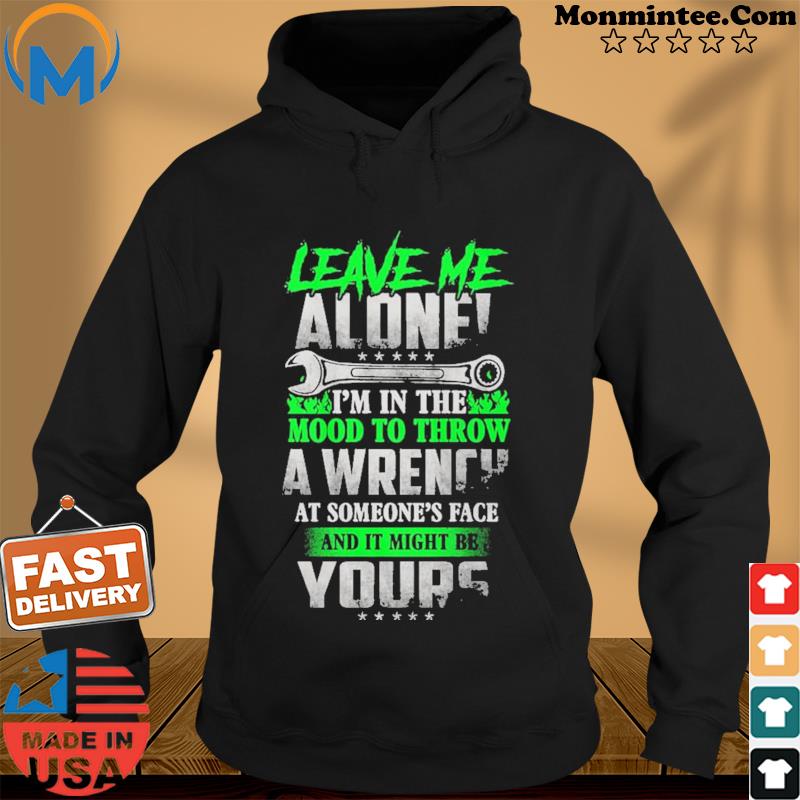 Leave Me Alone I'm In The Mood To Throw A Wrench At Someone's Face And It Might Be Yours Shirt Hoodie