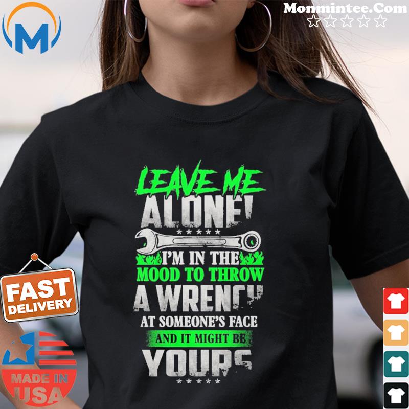 Leave Me Alone I'm In The Mood To Throw A Wrench At Someone's Face And It Might Be Yours Shirt
