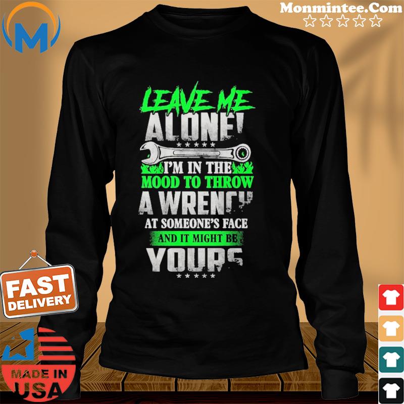 Leave Me Alone I'm In The Mood To Throw A Wrench At Someone's Face And It Might Be Yours Shirt Long Sweater