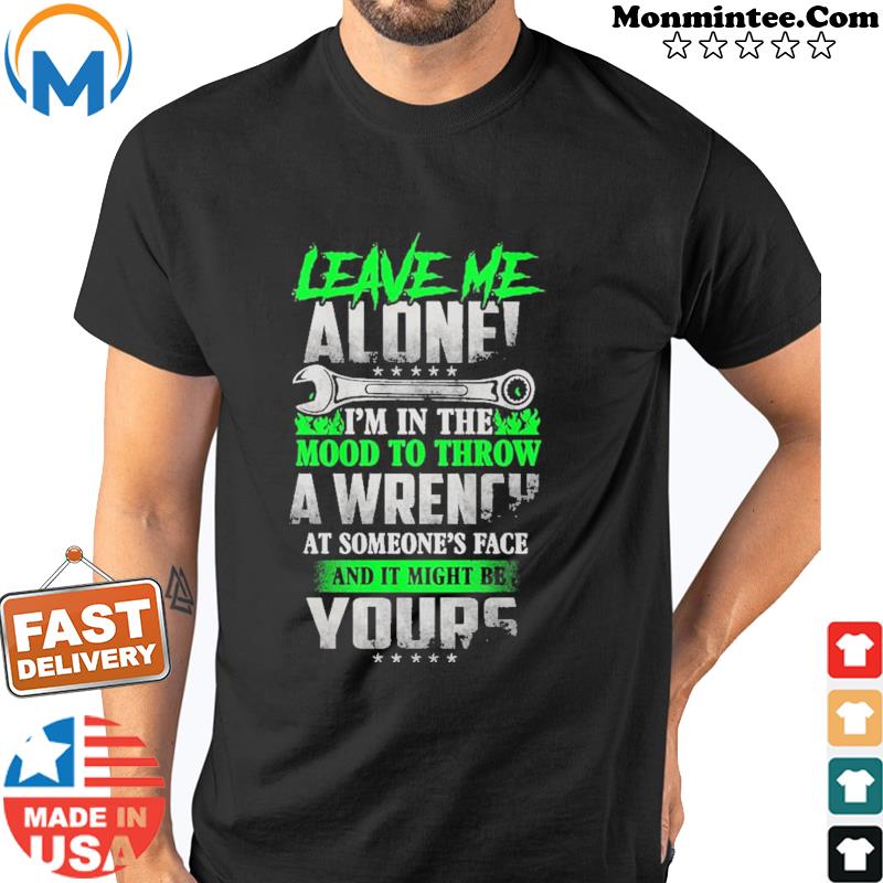Leave Me Alone I'm In The Mood To Throw A Wrench At Someone's Face And It Might Be Yours Shirt Shirt