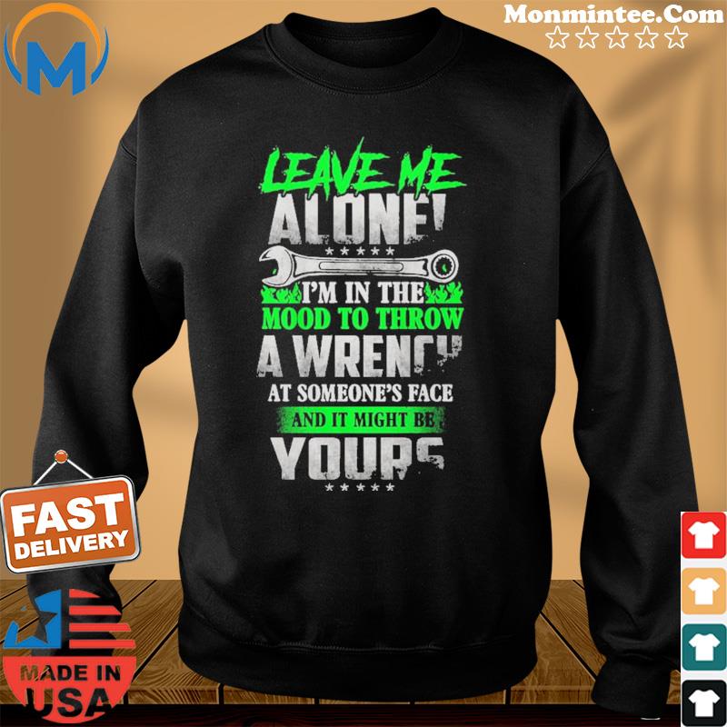 Leave Me Alone I'm In The Mood To Throw A Wrench At Someone's Face And It Might Be Yours Shirt Sweater