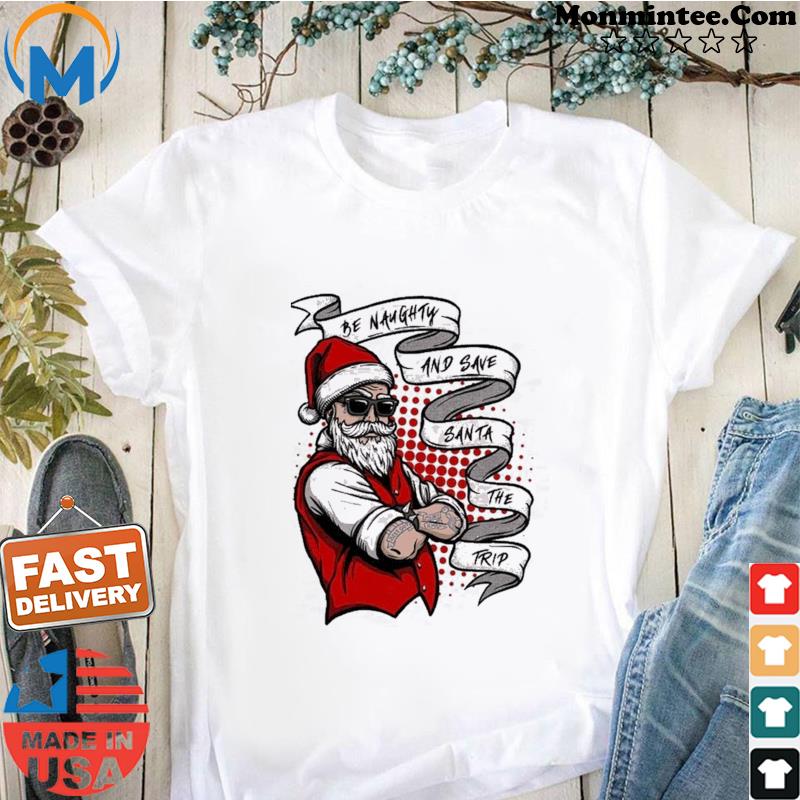 Be Naughty and Save Santa The Trip Christmas Shirt Shirt