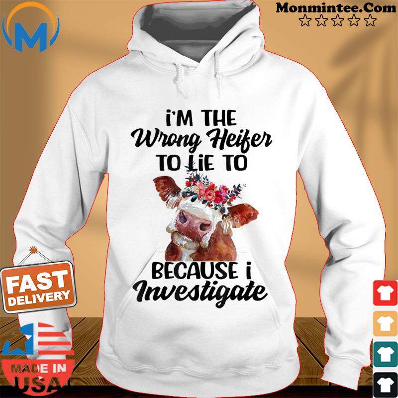 I’m The Wrong Heifer To Lie To Because I Investigate T-Shirt Hoodie