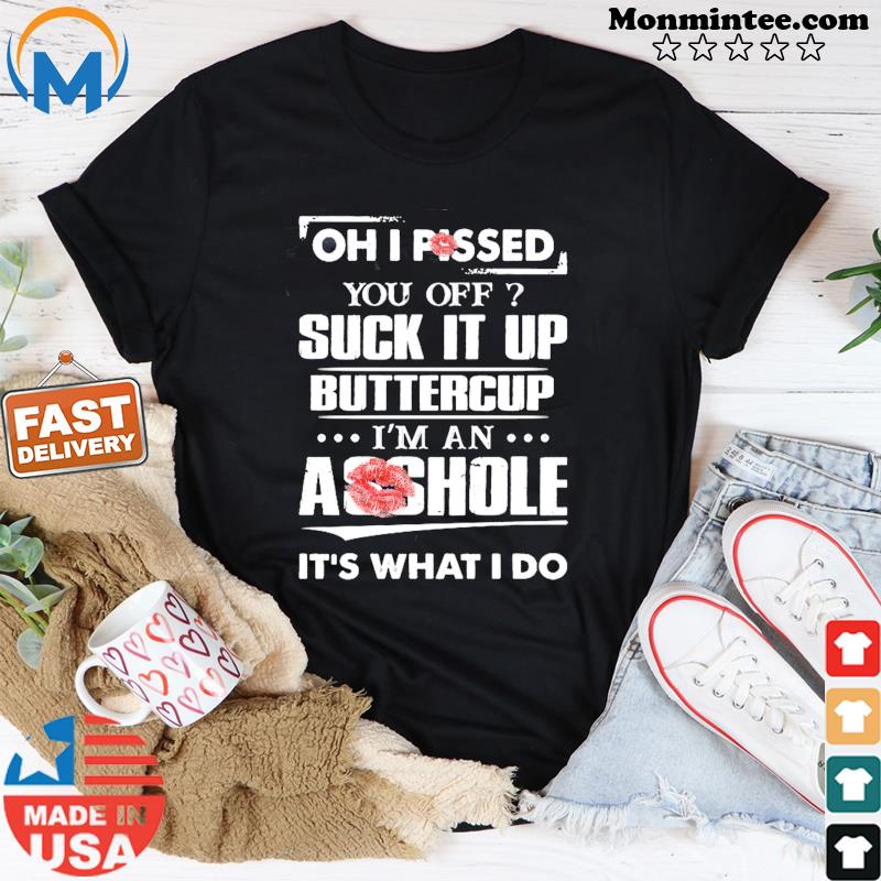 Oh I Pissed You Off Suck It Up Buttercup I'm An Asshole It's What I Do Shirt