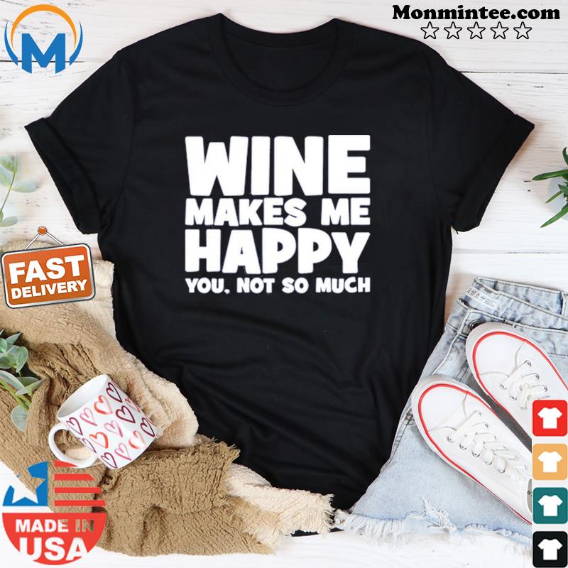 Wine Makes Me Happy You Not So Much Shirt