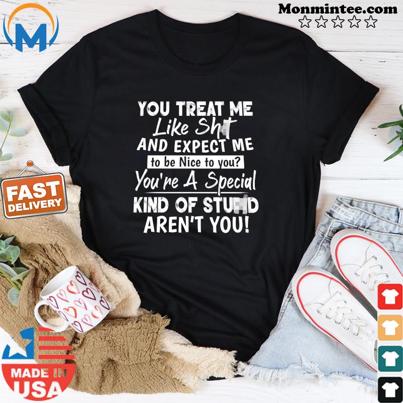 You Treat Me Like Shit And Expect Me To Be Nice To You Shirt
