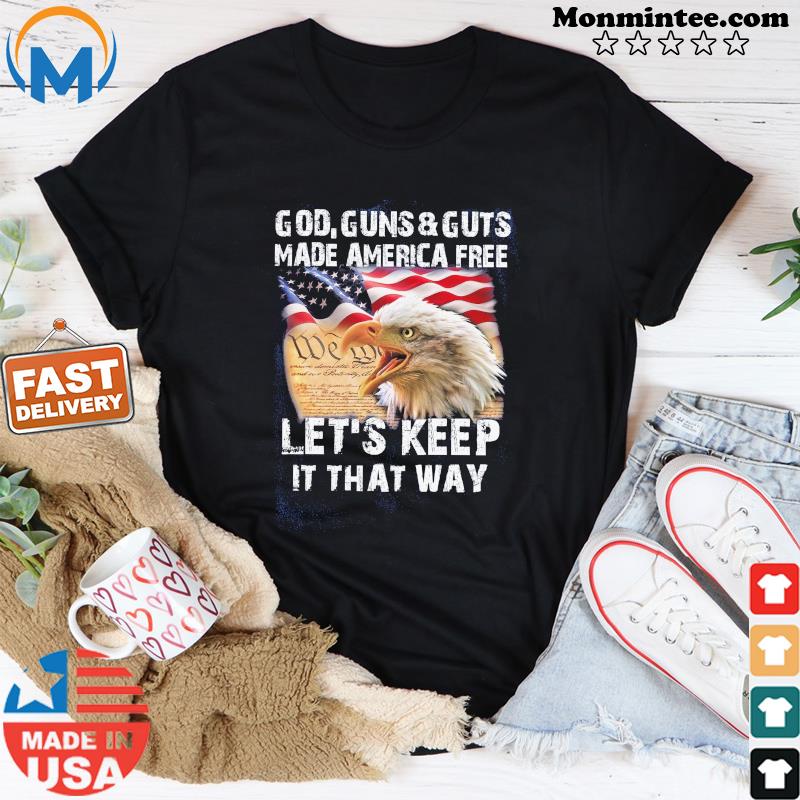 Eagle God Guns And Guts Made America Free Let's Keep It That Way Shirt
