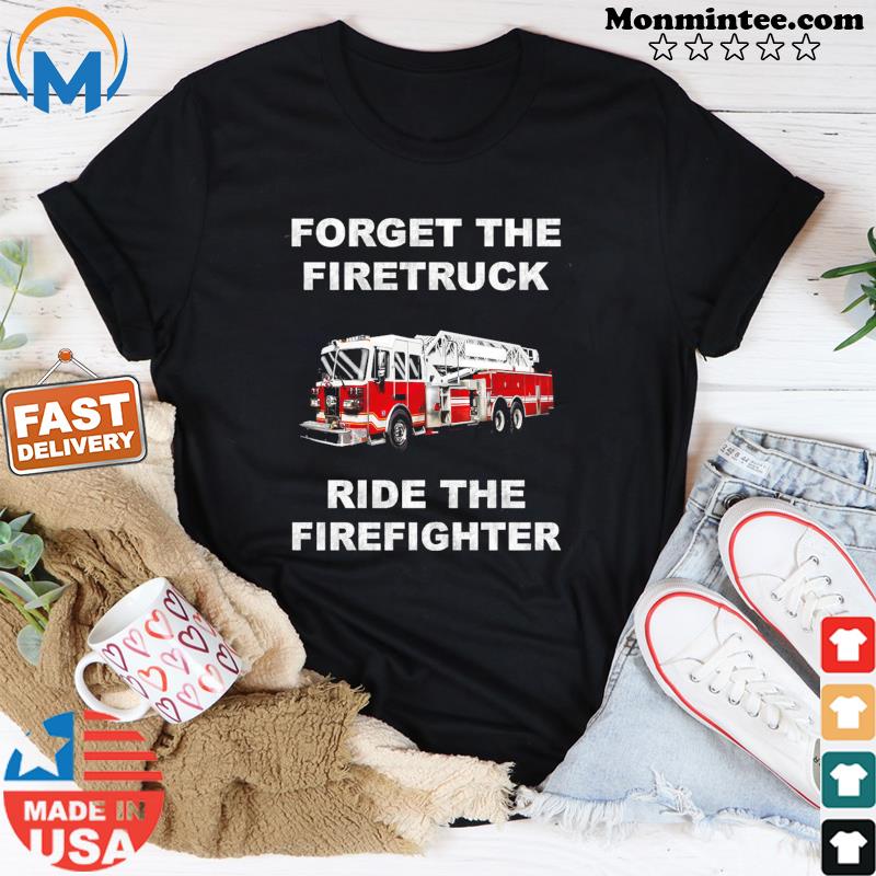 Forget The Firetruck Ride The Firefighter Shirt