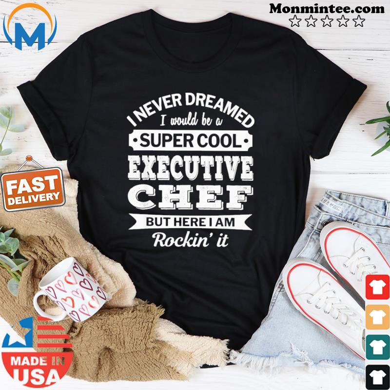 I Never Dreamed I Would Be A Super Cool Executive Chef But Here I Am Rockin' It Shirt