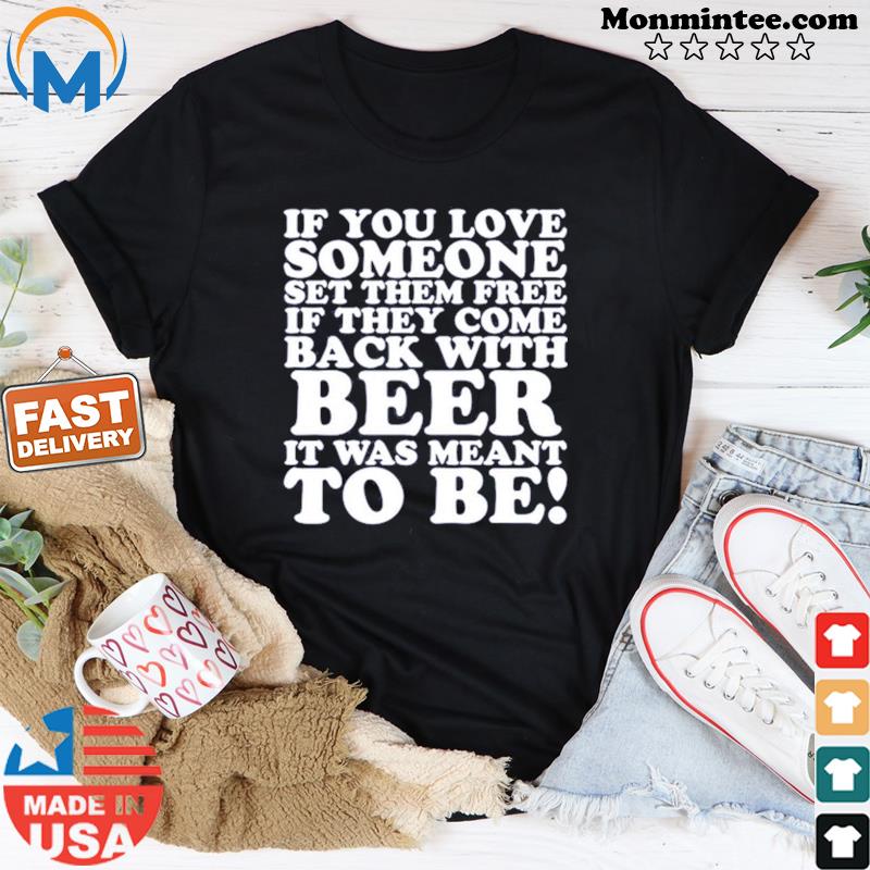 If You Love Someone Set Them Free If They Come Back With Beer It Was Meant To Be Shirt