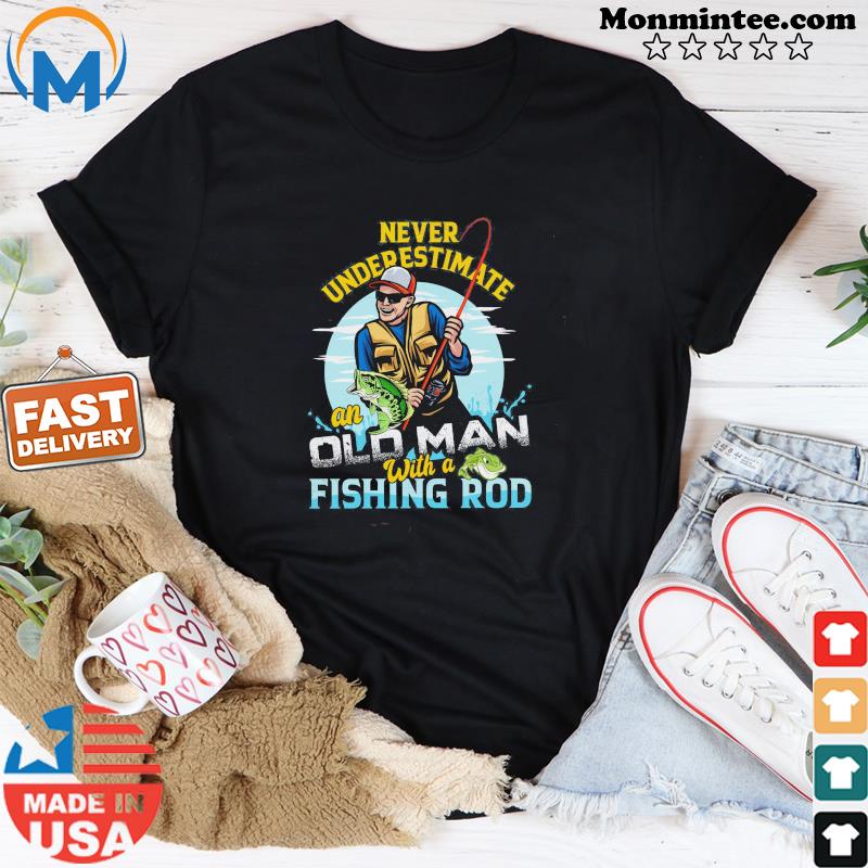 Never Underestimate An Old Man With A Fishing Rod Shirt