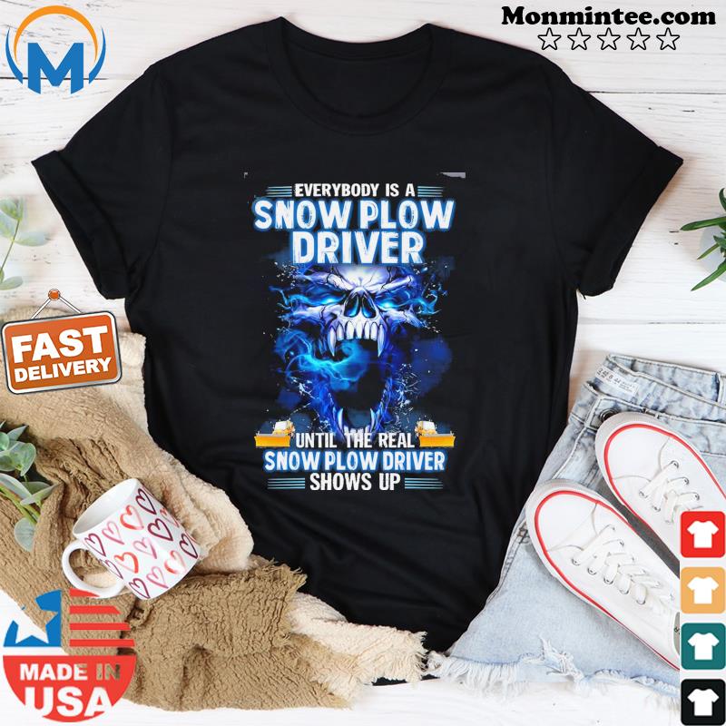 Skull Everybody Is A Snow Plow Driver Until The Real Snow Plow Driver Shows Up Shirt