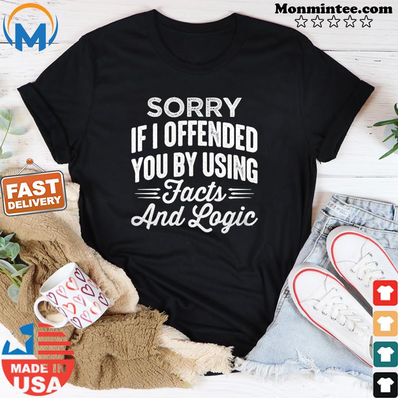 Sorry If I Offended You By Using Facts And Logic Shirt
