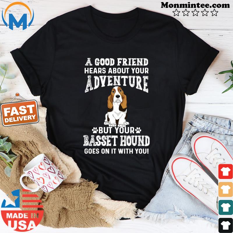 A Good Friend Hears About Your Adventure But Your Basset Hound Goes On It With You Shirt