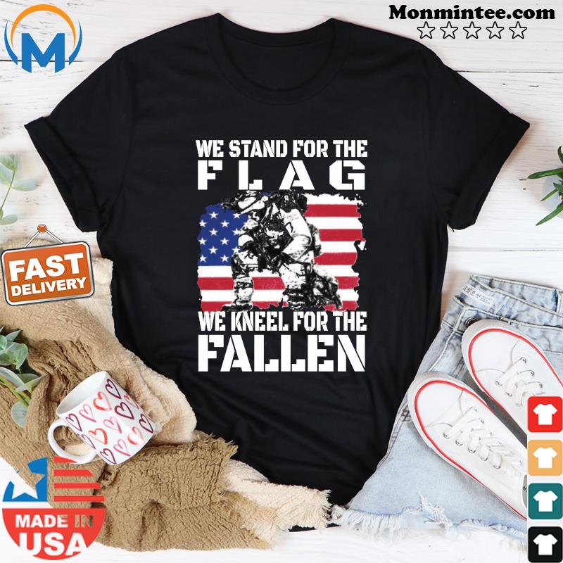We Stand For The Flag We Kneel For The Fallen American Flag Shirt